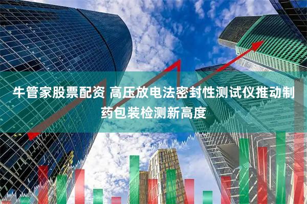 牛管家股票配资 高压放电法密封性测试仪推动制药包装检测新高度