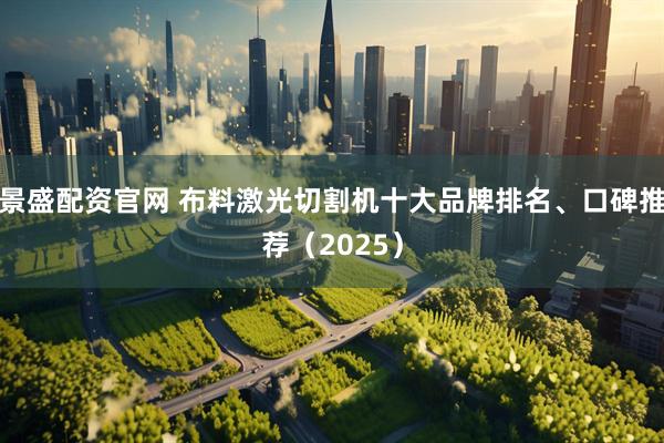 景盛配资官网 布料激光切割机十大品牌排名、口碑推荐（2025）