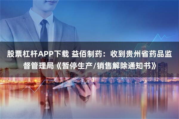 股票杠杆APP下载 益佰制药：收到贵州省药品监督管理局《暂停生产/销售解除通知书》