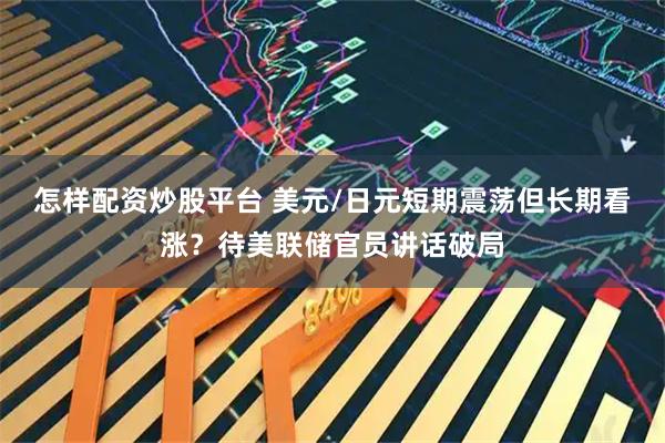 怎样配资炒股平台 美元/日元短期震荡但长期看涨？待美联储官员讲话破局