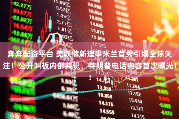 奔奔配资平台 美联储新理事米兰首秀引爆全球关注！公开叫板内部共识，特朗普电话内容首次曝光！