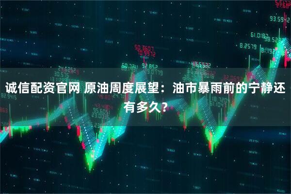诚信配资官网 原油周度展望：油市暴雨前的宁静还有多久？