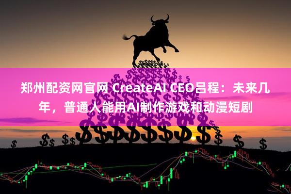 郑州配资网官网 CreateAI CEO吕程：未来几年，普通人能用AI制作游戏和动漫短剧
