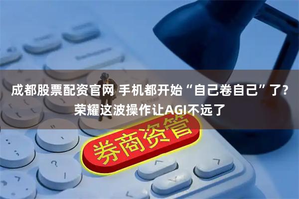 成都股票配资官网 手机都开始“自己卷自己”了？荣耀这波操作让AGI不远了