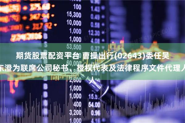 期货股票配资平台 曹操出行(02643)委任吴东澄为联席公司秘书、授权代表及法律程序文件代理人
