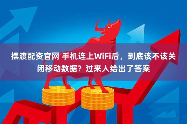 摆渡配资官网 手机连上WiFi后，到底该不该关闭移动数据？过来人给出了答案