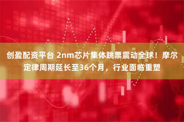 创盈配资平台 2nm芯片集体跳票震动全球！摩尔定律周期延长至36个月，行业面临重塑