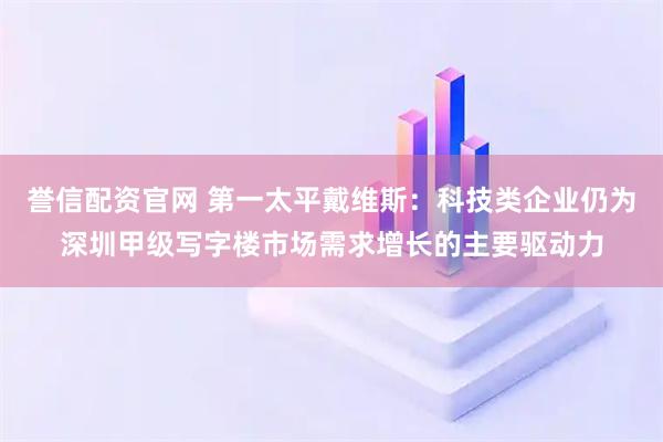 誉信配资官网 第一太平戴维斯：科技类企业仍为深圳甲级写字楼市场需求增长的主要驱动力