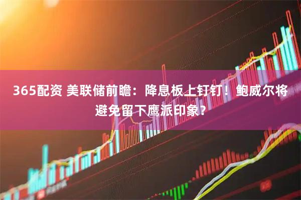 365配资 美联储前瞻：降息板上钉钉！鲍威尔将避免留下鹰派印象？