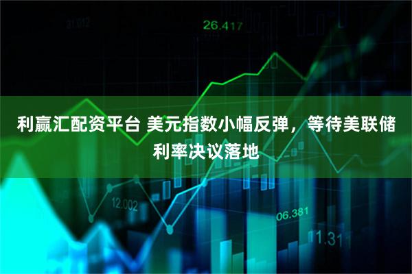 利赢汇配资平台 美元指数小幅反弹，等待美联储利率决议落地
