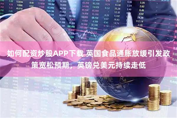 如何配资炒股APP下载 英国食品通胀放缓引发政策宽松预期，英镑兑美元持续走低