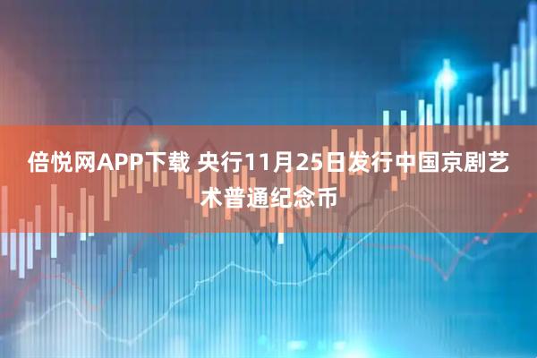 倍悦网APP下载 央行11月25日发行中国京剧艺术普通纪念币