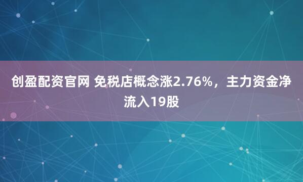 创盈配资官网 免税店概念涨2.76%，主力资金净流入19股