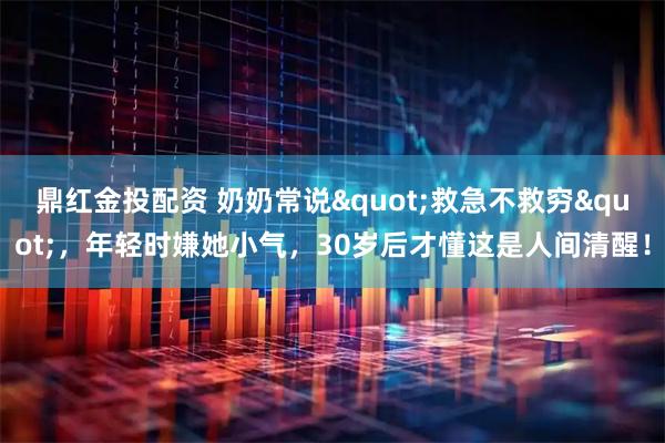 鼎红金投配资 奶奶常说"救急不救穷"，年轻时嫌她小气，30岁后才懂这是人间清醒！