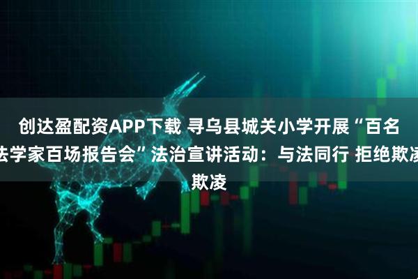 创达盈配资APP下载 寻乌县城关小学开展“百名法学家百场报告会”法治宣讲活动：与法同行 拒绝欺凌
