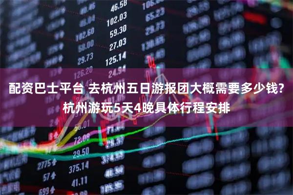 配资巴士平台 去杭州五日游报团大概需要多少钱?杭州游玩5天4晚具体行程安排
