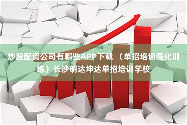 炒股配资公司有哪些APP下载 （单招培训强化训练）长沙明达坤达单招培训学校