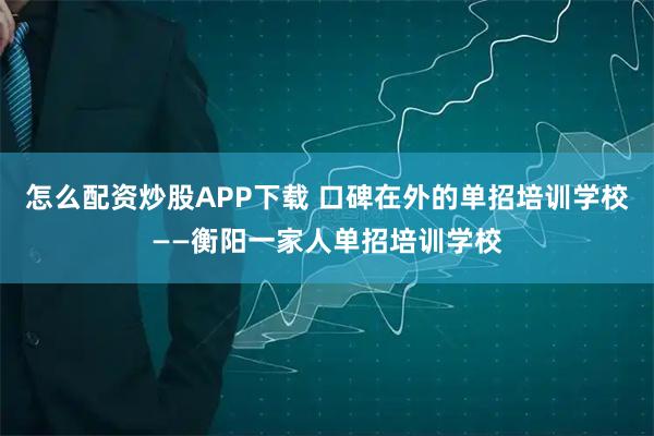 怎么配资炒股APP下载 口碑在外的单招培训学校——衡阳一家人单招培训学校
