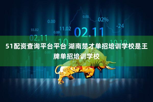 51配资查询平台平台 湖南楚才单招培训学校是王牌单招培训学校