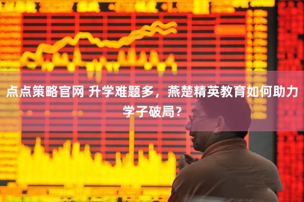 点点策略官网 升学难题多，燕楚精英教育如何助力学子破局？