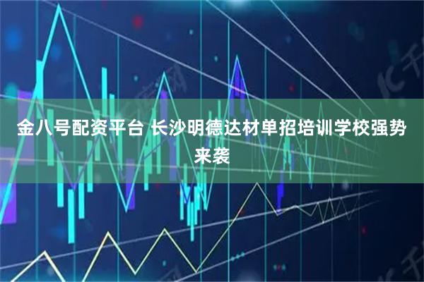 金八号配资平台 长沙明德达材单招培训学校强势来袭