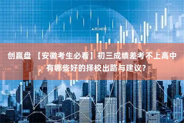 创赢盘 【安徽考生必看】初三成绩差考不上高中，有哪些好的择校出路与建议？