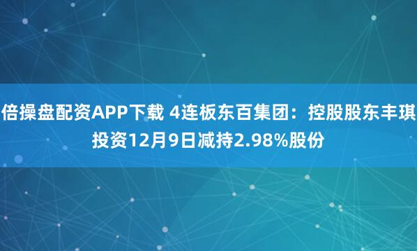 倍操盘配资APP下载 4连板东百集团：控股股东丰琪投资12月9日减持2.98%股份