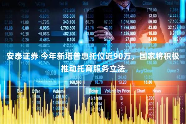 安泰证券 今年新增普惠托位近90万，国家将积极推动托育服务立法