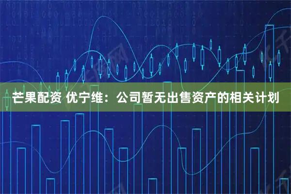 芒果配资 优宁维：公司暂无出售资产的相关计划
