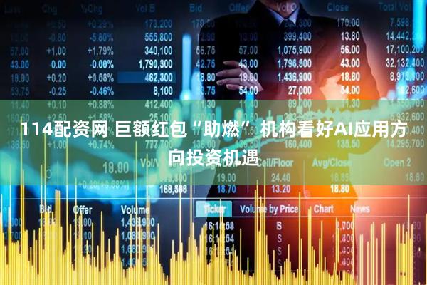 114配资网 巨额红包“助燃” 机构看好AI应用方向投资机遇