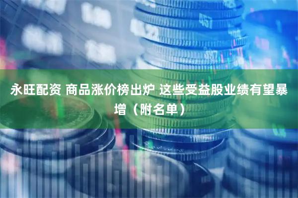 永旺配资 商品涨价榜出炉 这些受益股业绩有望暴增（附名单）