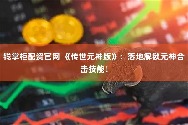 钱掌柜配资官网 《传世元神版》：落地解锁元神合击技能！